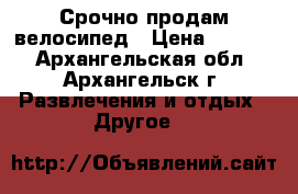 Срочно продам велосипед › Цена ­ 6 000 - Архангельская обл., Архангельск г. Развлечения и отдых » Другое   